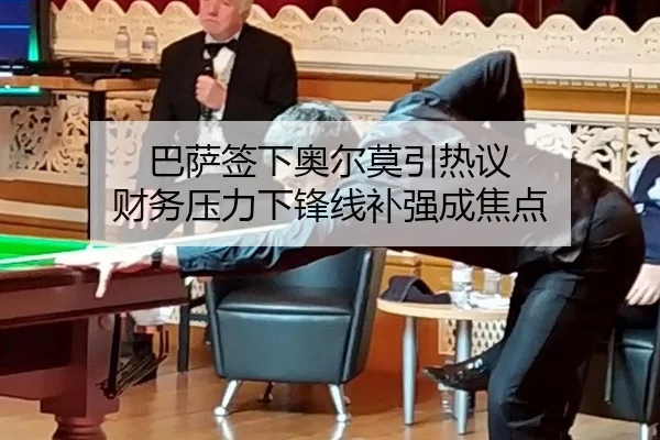 巴萨签下奥尔莫引热议 财务压力下锋线补强成焦点
